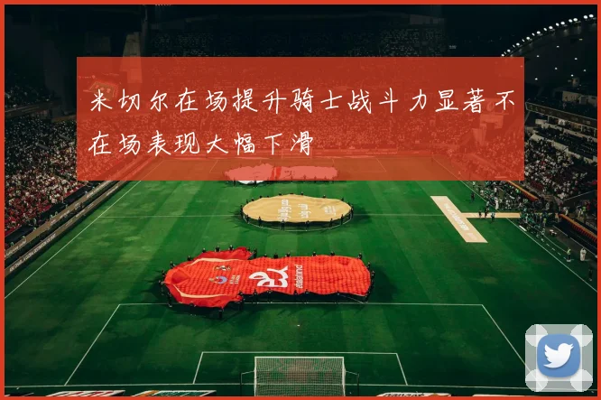 米切尔在场提升骑士战斗力显著不在场表现大幅下滑