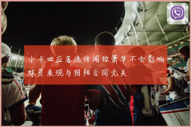 小卡回应落选传闻称萧华不会影响球员表现与阴阳合同无关