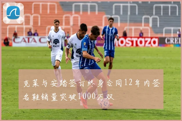 克莱与安踏签订终身合同12年内签名鞋销量突破1000万双