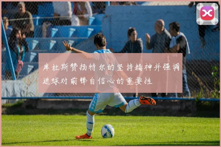 库杜斯赞扬特尔的坚持精神并强调进球对前锋自信心的重要性