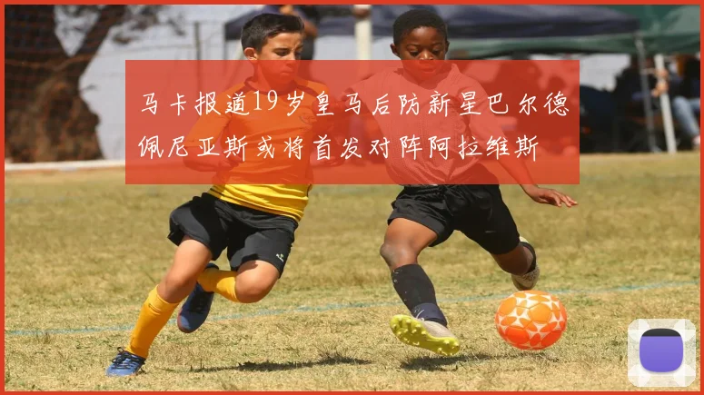 马卡报道19岁皇马后防新星巴尔德佩尼亚斯或将首发对阵阿拉维斯